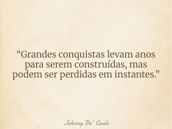 “Grandes conquistas levam anos para serem construídas, mas podem ser perdidas em instantes.”... Frase de Johnny De39; Carli.