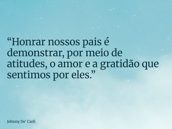 “Honrar nossos pais é demonstrar, por meio de atitudes, o amor e a gratidão que sentimos por eles.”... Frase de Johnny De39; Carli.