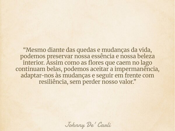 “Mesmo diante das quedas e mudanças da vida, podemos preservar nossa essência e nossa beleza interior. Assim como as flores que caem no lago continuam belas, po... Frase de Johnny De39; Carli.