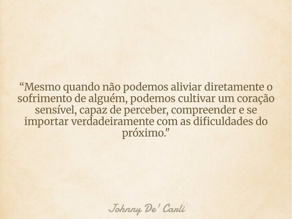 “Mesmo quando não podemos aliviar diretamente o sofrimento de alguém, podemos cultivar um coração sensível, capaz de perceber, compreender e se importar verdade... Frase de Johnny De39; Carli.