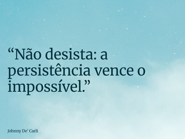 “Não desista: a persistência vence o impossível.”... Frase de Johnny De39; Carli.