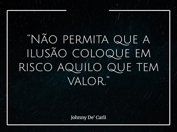 “Não permita que a ilusão coloque em risco aquilo que tem valor.”... Frase de Johnny De39; Carli.