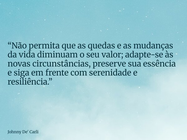 “Não permita que as quedas e as mudanças da vida diminuam o seu valor; adapte-se às novas circunstâncias, preserve sua essência e siga em frente com serenidade ... Frase de Johnny De39; Carli.