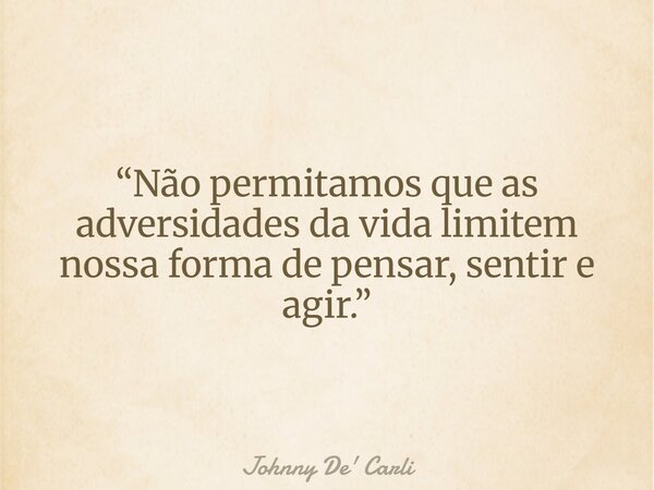 “Não permitamos que as adversidades da vida limitem nossa forma de pensar, sentir e agir.”... Frase de Johnny De39; Carli.