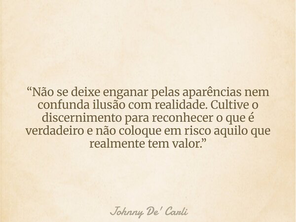 “Não se deixe enganar pelas aparências nem confunda ilusão com realidade. Cultive o discernimento para reconhecer o que é verdadeiro e não coloque em risco aqui... Frase de Johnny De39; Carli.