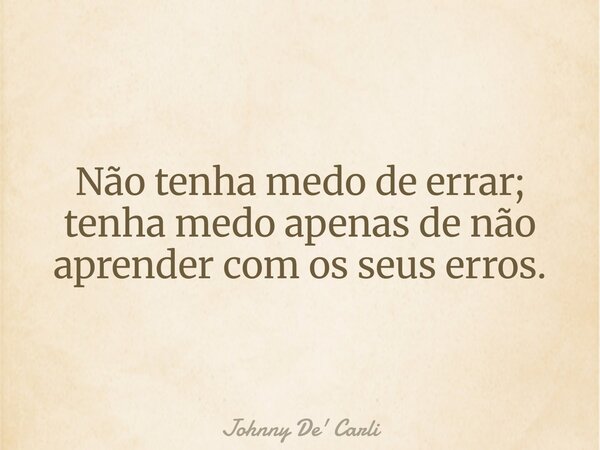 Não tenha medo de errar; tenha medo apenas de não aprender com os seus erros.... Frase de Johnny De39; Carli.