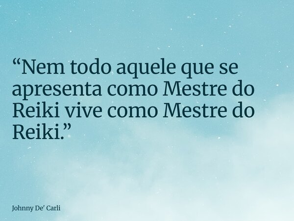 “Nem todo aquele que se apresenta como Mestre do Reiki vive como Mestre do Reiki.”... Frase de Johnny De39; Carli.