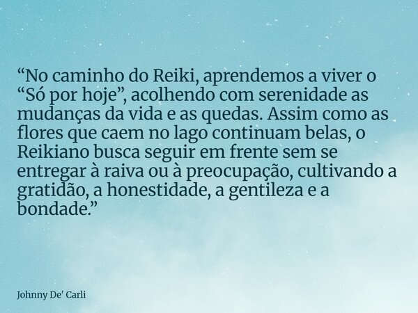 “No caminho do Reiki, aprendemos a viver o “Só por hoje”, acolhendo com serenidade as mudanças da vida e as quedas. Assim como as flores que caem no lago contin... Frase de Johnny De39; Carli.