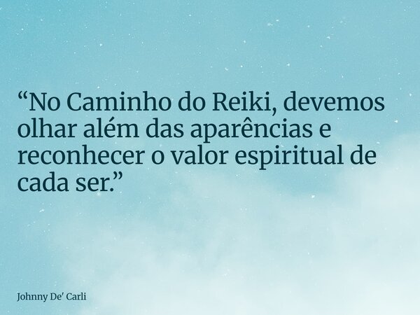 “No Caminho do Reiki, devemos olhar além das aparências e reconhecer o valor espiritual de cada ser.”... Frase de Johnny De39; Carli.