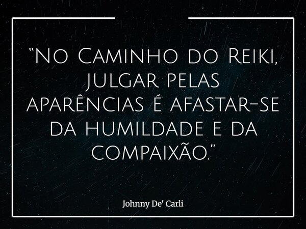 “No Caminho do Reiki, julgar pelas aparências é afastar-se da humildade e da compaixão.”... Frase de Johnny De39; Carli.