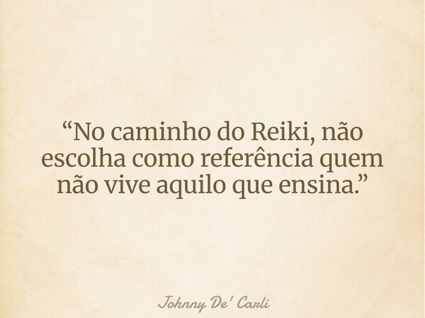 “No caminho do Reiki, não escolha como referência quem não vive aquilo que ensina.”... Frase de Johnny De39; Carli.