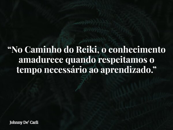 “No Caminho do Reiki, o conhecimento amadurece quando respeitamos o tempo necessário ao aprendizado.”... Frase de Johnny De39; Carli.