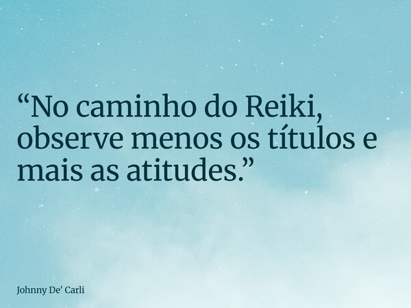 “No caminho do Reiki, observe menos os títulos e mais as atitudes.”... Frase de Johnny De39; Carli.