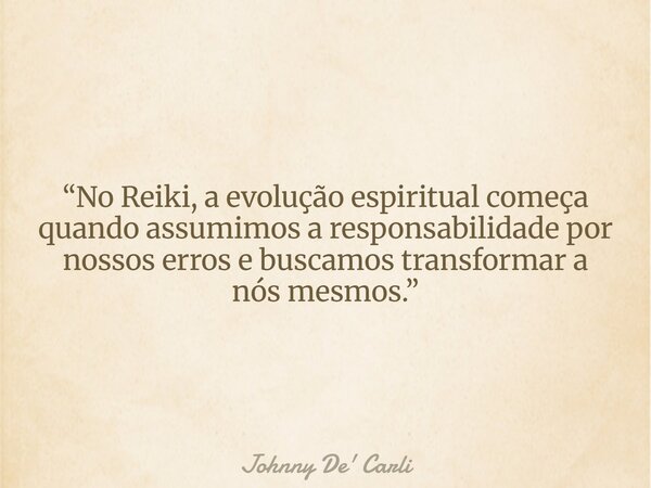“No Reiki, a evolução espiritual começa quando assumimos a responsabilidade por nossos erros e buscamos transformar a nós mesmos.”... Frase de Johnny De39; Carli.
