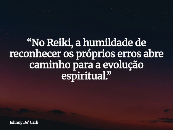 “No Reiki, a humildade de reconhecer os próprios erros abre caminho para a evolução espiritual.”... Frase de Johnny De39; Carli.