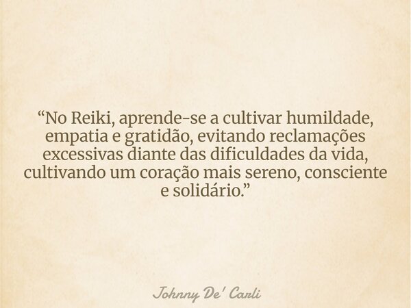 “No Reiki, aprende-se a cultivar humildade, empatia e gratidão, evitando reclamações excessivas diante das dificuldades da vida, cultivando um coração mais sere... Frase de Johnny De39; Carli.