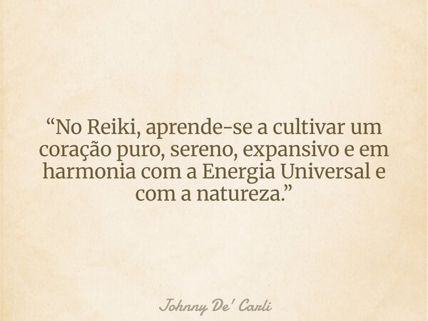 “No Reiki, aprende-se a cultivar um coração puro, sereno, expansivo e em harmonia com a Energia Universal e com a natureza.”... Frase de Johnny De39; Carli.