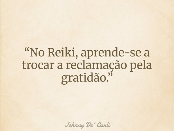“No Reiki, aprende-se a trocar a reclamação pela gratidão.”... Frase de Johnny De39; Carli.