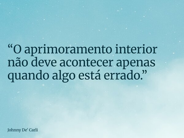 “O aprimoramento interior não deve acontecer apenas quando algo está errado.”... Frase de Johnny De39; Carli.