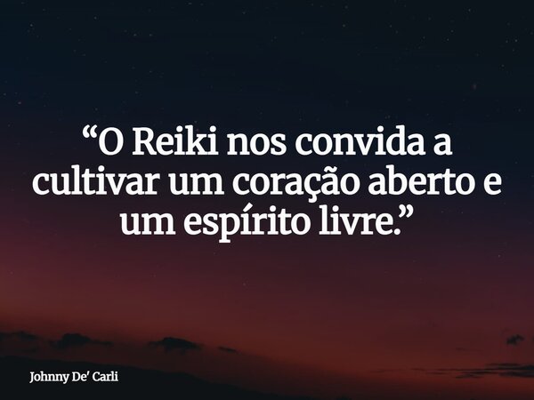 “O Reiki nos convida a cultivar um coração aberto e um espírito livre.”... Frase de Johnny De39; Carli.