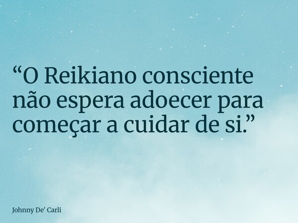 “O Reikiano consciente não espera adoecer para começar a cuidar de si.”... Frase de Johnny De39; Carli.