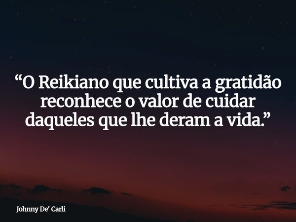 “O Reikiano que cultiva a gratidão reconhece o valor de cuidar daqueles que lhe deram a vida.”... Frase de Johnny De39; Carli.