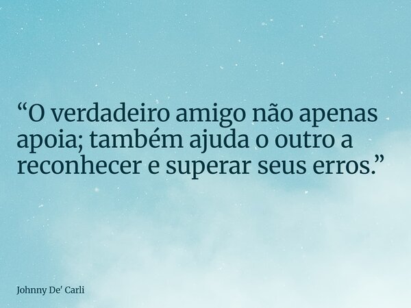 “O verdadeiro amigo não apenas apoia; também ajuda o outro a reconhecer e superar seus erros.”... Frase de Johnny De39; Carli.