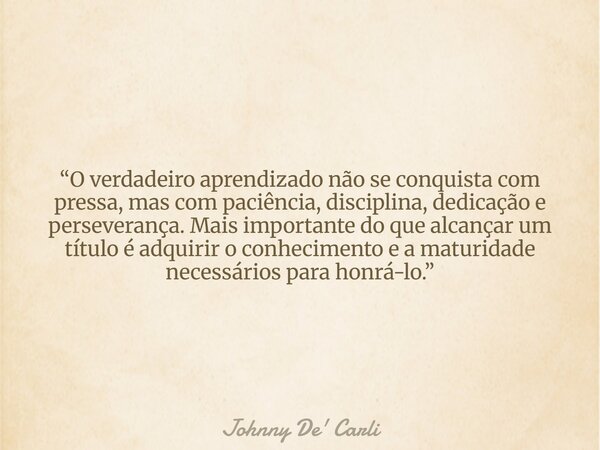 “O verdadeiro aprendizado não se conquista com pressa, mas com paciência, disciplina, dedicação e perseverança. Mais importante do que alcançar um título é adqu... Frase de Johnny De39; Carli.