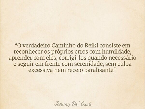 “O verdadeiro Caminho do Reiki consiste em reconhecer os próprios erros com humildade, aprender com eles, corrigi-los quando necessário e seguir em frente com s... Frase de Johnny De39; Carli.