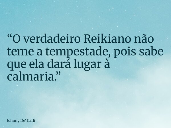 “O verdadeiro Reikiano não teme a tempestade, pois sabe que ela dará lugar à calmaria.”... Frase de Johnny De39; Carli.