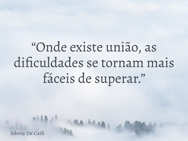 “Onde existe união, as dificuldades se tornam mais fáceis de superar.”... Frase de Johnny De39; Carli.