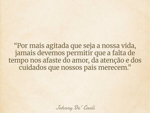 “Por mais agitada que seja a nossa vida, jamais devemos permitir que a falta de tempo nos afaste do amor, da atenção e dos cuidados que nossos pais merecem.”... Frase de Johnny De39; Carli.
