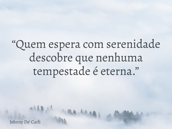 “Quem espera com serenidade descobre que nenhuma tempestade é eterna.”... Frase de Johnny De39; Carli.