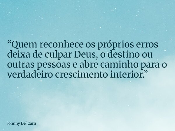 “Quem reconhece os próprios erros deixa de culpar Deus, o destino ou outras pessoas e abre caminho para o verdadeiro crescimento interior.”... Frase de Johnny De39; Carli.