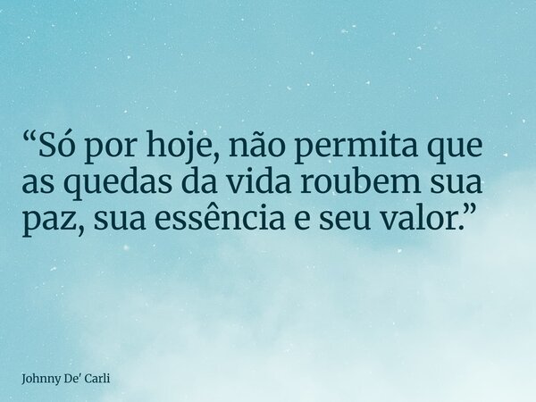 “Só por hoje, não permita que as quedas da vida roubem sua paz, sua essência e seu valor.”... Frase de Johnny De39; Carli.
