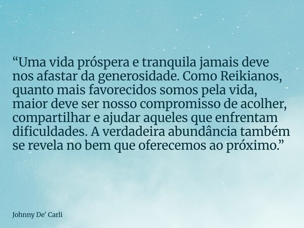 “Uma vida próspera e tranquila jamais deve nos afastar da generosidade. Como Reikianos, quanto mais favorecidos somos pela vida, maior deve ser nosso compromiss... Frase de Johnny De39; Carli.