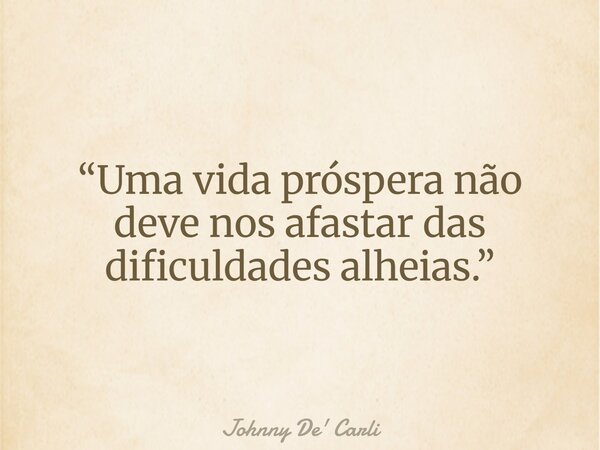 “Uma vida próspera não deve nos afastar das dificuldades alheias.”... Frase de Johnny De39; Carli.