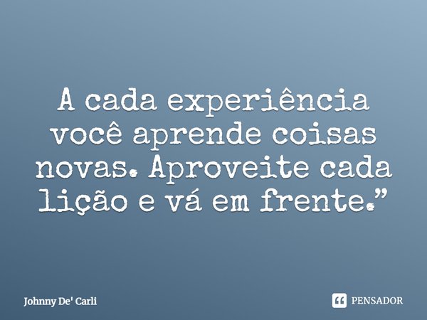 A cada experiência você aprende coisas novas. Aproveite cada lição e vá em frente.... Frase de Johnny De' Carli.