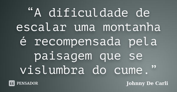 “A dificuldade de escalar uma montanha é recompensada pela paisagem que se vislumbra do cume.”... Frase de Johnny De' Carli.