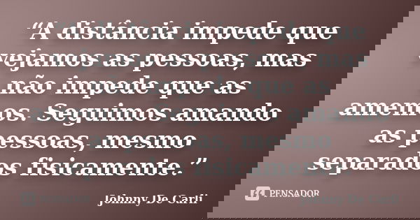 “A distância impede que vejamos as pessoas, mas não impede que as amemos. Seguimos amando as pessoas, mesmo separados fisicamente.”... Frase de Johnny De' Carli.