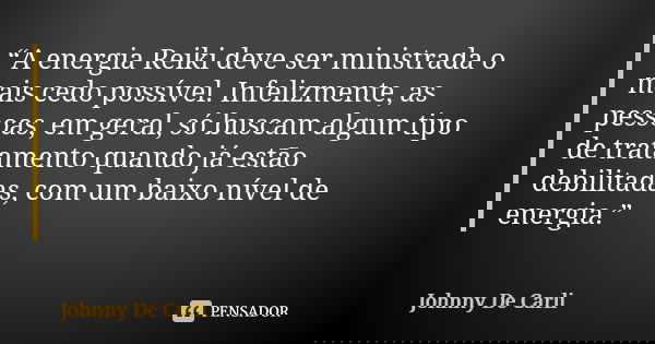 “A energia Reiki deve ser ministrada o mais cedo possível. Infelizmente, as pessoas, em geral, só buscam algum tipo de tratamento quando já estão debilitadas, c... Frase de Johnny De' Carli.