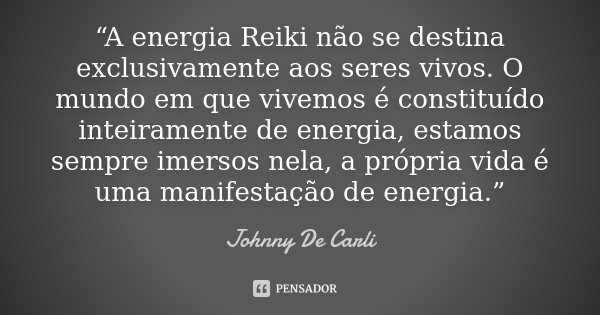 “A energia Reiki não se destina exclusivamente aos seres vivos. O mundo em que vivemos é constituído inteiramente de energia, estamos sempre imersos nela, a pró... Frase de Johnny De Carli.