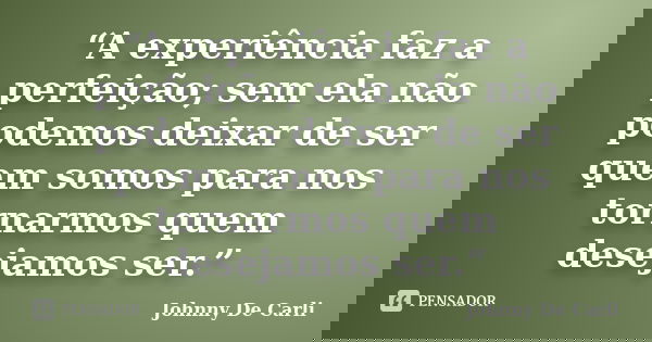 “A experiência faz a perfeição; sem ela não podemos deixar de ser quem somos para nos tornarmos quem desejamos ser.”... Frase de Johnny De' Carli.