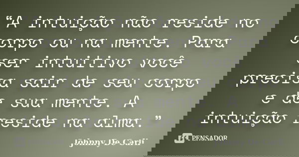 “A intuição não reside no corpo ou na mente. Para ser intuitivo você precisa sair de seu corpo e de sua mente. A intuição reside na alma.”... Frase de Johnny De' Carli.