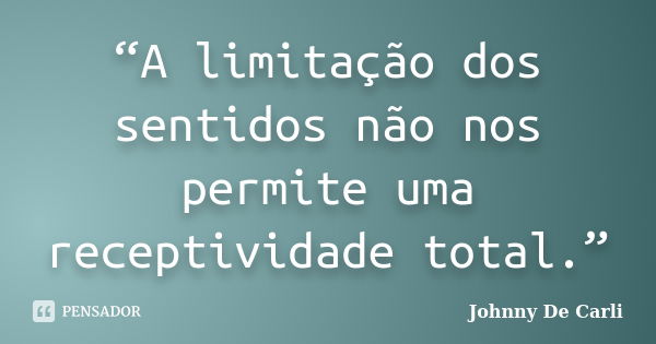 “A limitação dos sentidos não nos permite uma receptividade total.”... Frase de Johnny De' Carli.