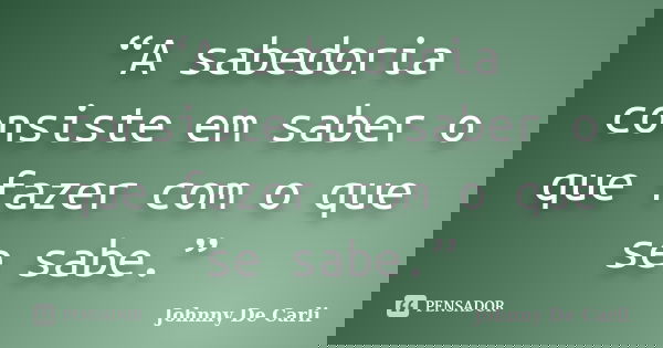 “A sabedoria consiste em saber o que fazer com o que se sabe.”... Frase de Johnny De' Carli.
