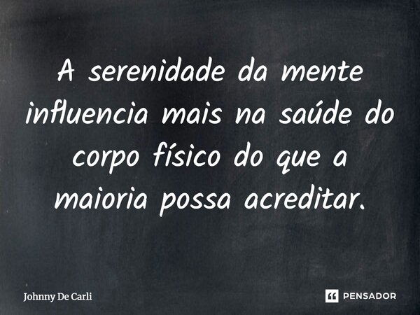 “A serenidade da mente influencia mais na saúde do corpo físico do que a maioria possa acreditar.”... Frase de Johnny De Carli.