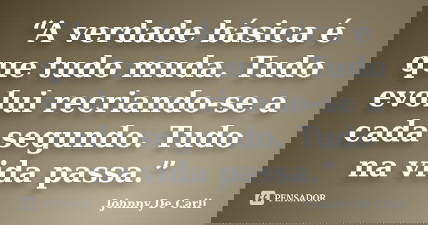 “A verdade básica é que tudo muda. Tudo evolui recriando-se a cada segundo. Tudo na vida passa.”... Frase de Johnny De' Carli.