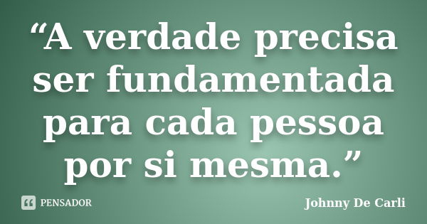 “A verdade precisa ser fundamentada para cada pessoa por si mesma.”... Frase de Johnny De' Carli.