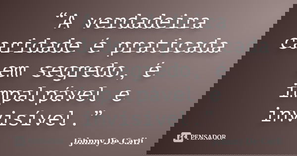 “A verdadeira caridade é praticada em segredo, é impalpável e invisível.”... Frase de Johnny De' Carli.